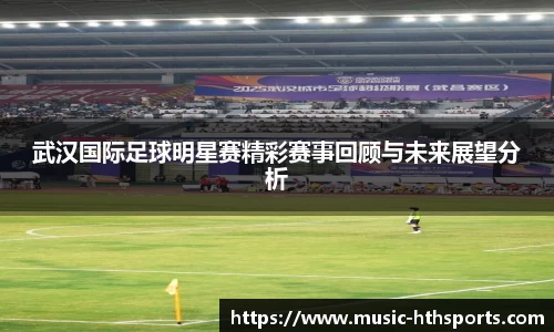 武汉国际足球明星赛精彩赛事回顾与未来展望分析